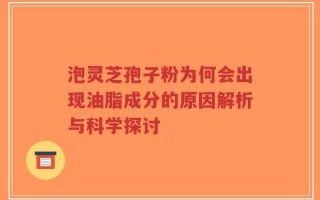 泡灵芝孢子粉为何会出现油脂成分的原因解析与科学探讨