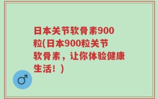 日本关节软骨素900粒(日本900粒关节软骨素，让你体验健康生活！)