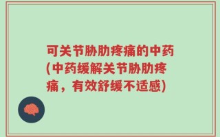 可关节胁肋疼痛的中药(中药缓解关节胁肋疼痛，有效舒缓不适感)