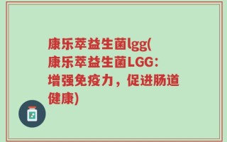 康乐萃益生菌lgg(康乐萃益生菌LGG：增强免疫力，促进肠道健康)