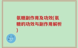 氨糖副作用及功效(氨糖的功效与副作用解析)