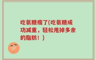 吃氨糖瘦了(吃氨糖成功减重，轻松甩掉多余的脂肪！)