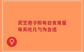 灵芝孢子粉每日食用量每天吃几勺为合适