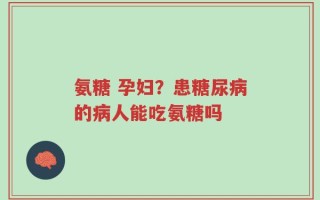 氨糖 孕妇？患糖尿病的病人能吃氨糖吗