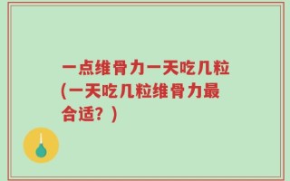 一点维骨力一天吃几粒(一天吃几粒维骨力最合适？)