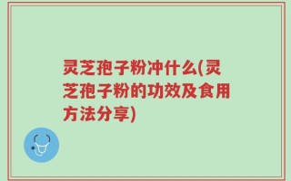 灵芝孢子粉冲什么(灵芝孢子粉的功效及食用方法分享)