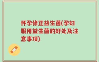 怀孕修正益生菌(孕妇服用益生菌的好处及注意事项)