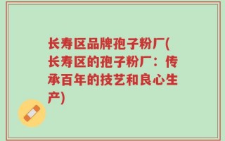 长寿区品牌孢子粉厂(长寿区的孢子粉厂：传承百年的技艺和良心生产)