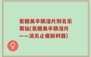 氨糖美辛肠溶片别名乐赛仙(氨糖美辛肠溶片——消炎止痛新利器)