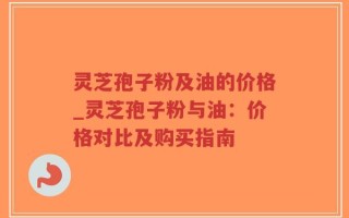 灵芝孢子粉及油的价格_灵芝孢子粉与油：价格对比及购买指南