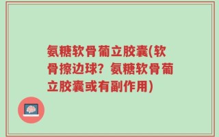 氨糖软骨葡立胶囊(软骨擦边球？氨糖软骨葡立胶囊或有副作用)