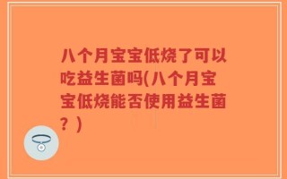 八个月宝宝低烧了可以吃益生菌吗(八个月宝宝低烧能否使用益生菌？)