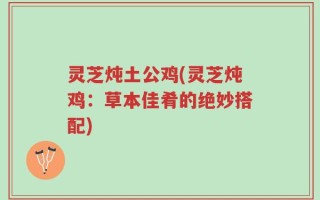 灵芝炖土公鸡(灵芝炖鸡：草本佳肴的绝妙搭配)
