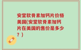 安堂软骨素加钙片价格美国(安堂软骨素加钙片在美国的售价是多少？)