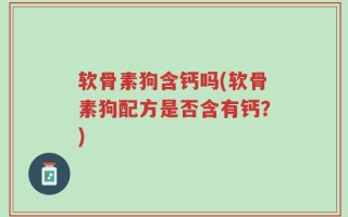 软骨素狗含钙吗(软骨素狗配方是否含有钙？)