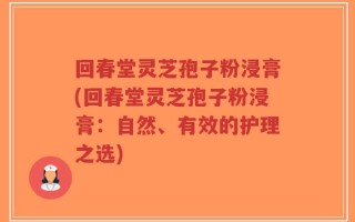 回春堂灵芝孢子粉浸膏(回春堂灵芝孢子粉浸膏：自然、有效的护理之选)