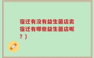 宿迁有没有益生菌店卖宿迁有哪些益生菌店呢？)