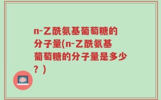 n-乙酰氨基葡萄糖的分子量(n-乙酰氨基葡萄糖的分子量是多少？)