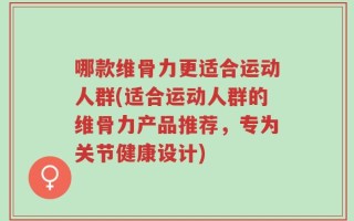 哪款维骨力更适合运动人群(适合运动人群的维骨力产品推荐，专为关节健康设计)