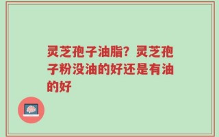 灵芝孢子油脂？灵芝孢子粉没油的好还是有油的好
