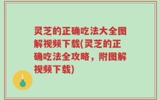 灵芝的正确吃法大全图解视频下载(灵芝的正确吃法全攻略，附图解视频下载)