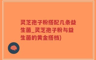 灵芝孢子粉搭配几条益生菌_灵芝孢子粉与益生菌的黄金搭档)