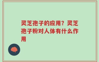 灵芝孢子的应用？灵芝孢子粉对人体有什么作用