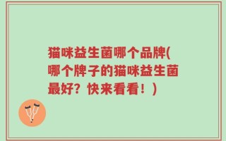 猫咪益生菌哪个品牌(哪个牌子的猫咪益生菌最好？快来看看！)