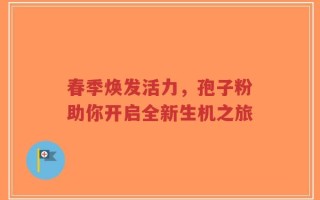 春季焕发活力，孢子粉助你开启全新生机之旅