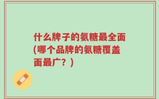 什么牌子的氨糖最全面(哪个品牌的氨糖覆盖面最广？)