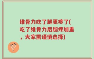 维骨力吃了腿更疼了(吃了维骨力后腿疼加重，大家需谨慎选择)