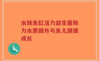 水族鱼缸活力益生菌助力水质提升与鱼儿健康成长