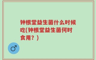 钟根堂益生菌什么时候吃(钟根堂益生菌何时食用？)