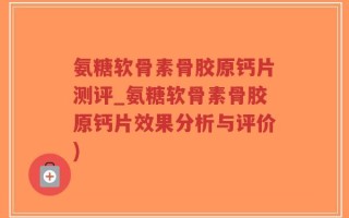 氨糖软骨素骨胶原钙片测评_氨糖软骨素骨胶原钙片效果分析与评价)