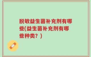 脱敏益生菌补充剂有哪些(益生菌补充剂有哪些种类？)
