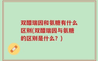 双醋瑞因和氨糖有什么区别(双醋瑞因与氨糖的区别是什么？)