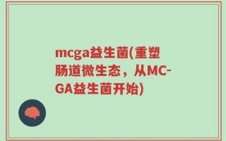 mcga益生菌(重塑肠道微生态，从MC-GA益生菌开始)