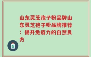 山东灵芝孢子粉品牌山东灵芝孢子粉品牌推荐：提升免疫力的自然良方