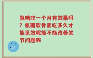 氨糖吃一个月有效果吗？氨糖软骨素吃多久才能见效呢能不能改善关节问题呢
