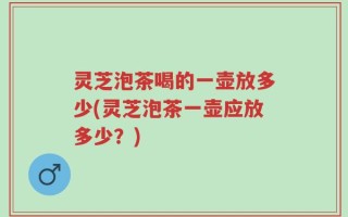 灵芝泡茶喝的一壶放多少(灵芝泡茶一壶应放多少？)