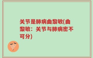 关节是肺病曲黎敏(曲黎敏：关节与肺病密不可分)