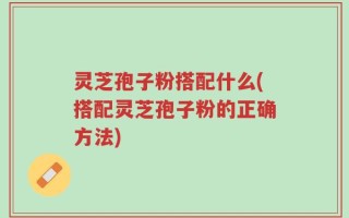 灵芝孢子粉搭配什么(搭配灵芝孢子粉的正确方法)