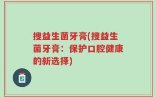 搜益生菌牙膏(搜益生菌牙膏：保护口腔健康的新选择)