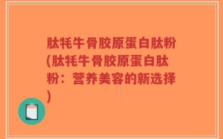 肽牦牛骨胶原蛋白肽粉(肽牦牛骨胶原蛋白肽粉：营养美容的新选择)