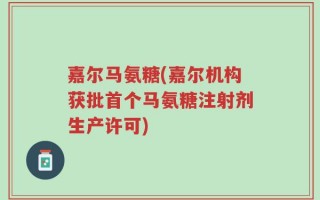 嘉尔马氨糖(嘉尔机构获批首个马氨糖注射剂生产许可)