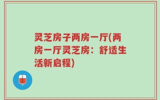 灵芝房子两房一厅(两房一厅灵芝房：舒适生活新启程)