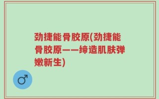 劲捷能骨胶原(劲捷能骨胶原——缔造肌肤弹嫩新生)