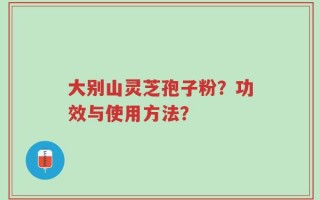大别山灵芝孢子粉？功效与使用方法？