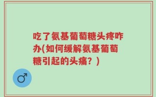 吃了氨基葡萄糖头疼咋办(如何缓解氨基葡萄糖引起的头痛？)