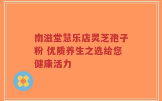 南滋堂慧乐店灵芝孢子粉 优质养生之选给您健康活力